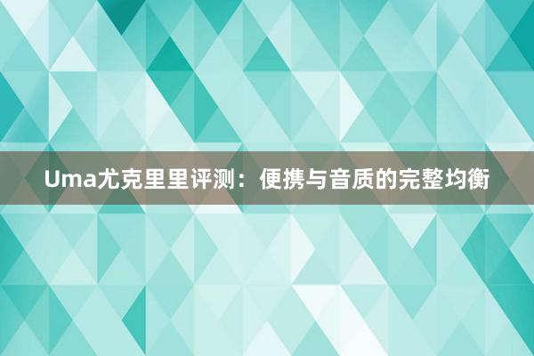 Uma尤克里里评测：便携与音质的完整均衡