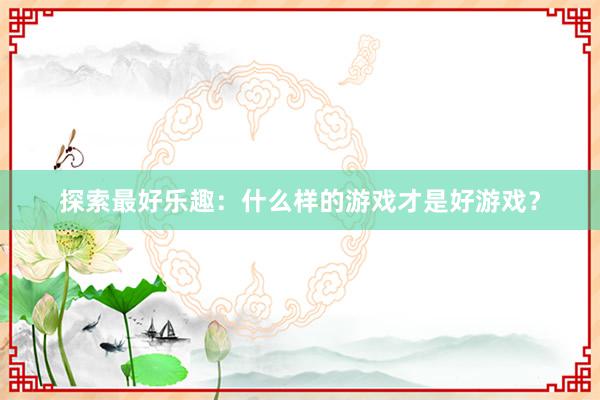 探索最好乐趣：什么样的游戏才是好游戏？