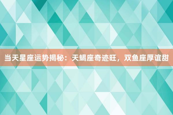 当天星座运势揭秘：天蝎座奇迹旺，双鱼座厚谊甜