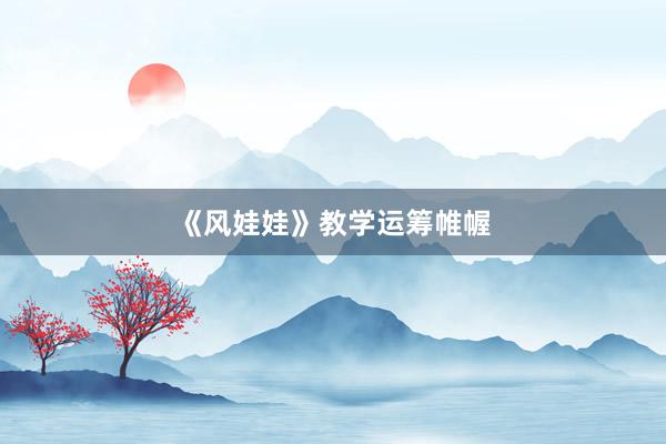《风娃娃》教学运筹帷幄
