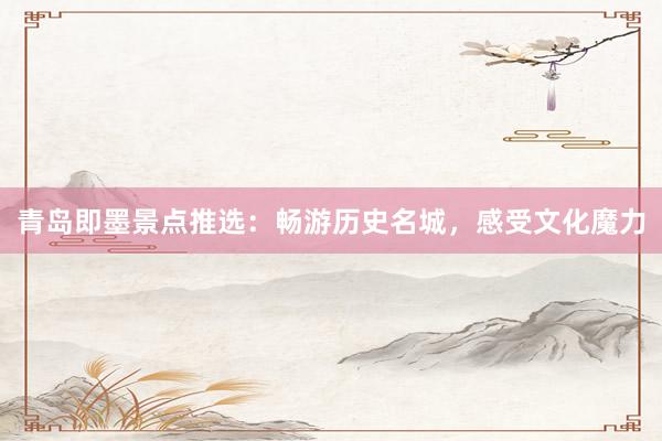 青岛即墨景点推选：畅游历史名城，感受文化魔力