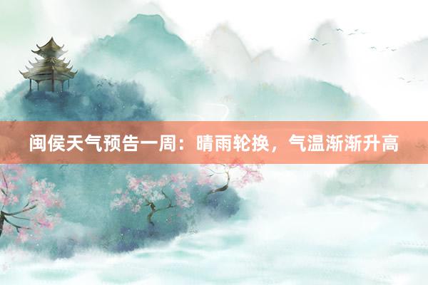 闽侯天气预告一周：晴雨轮换，气温渐渐升高