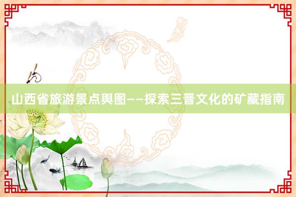 山西省旅游景点舆图——探索三晋文化的矿藏指南