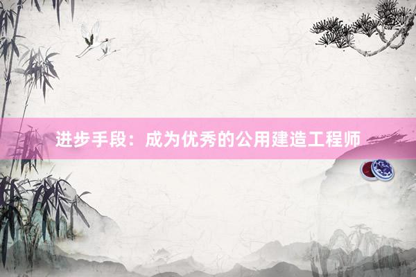 进步手段：成为优秀的公用建造工程师