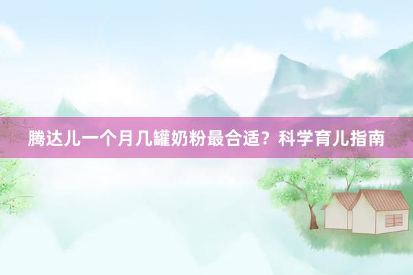 腾达儿一个月几罐奶粉最合适？科学育儿指南