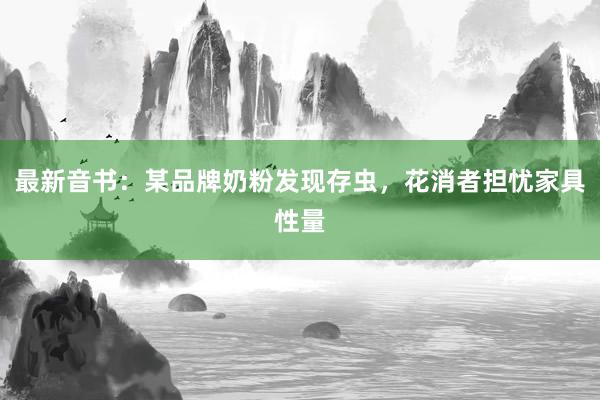 最新音书：某品牌奶粉发现存虫，花消者担忧家具性量