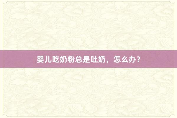 婴儿吃奶粉总是吐奶，怎么办？
