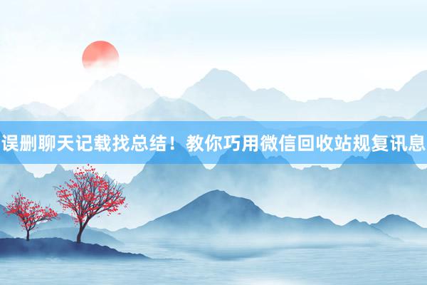 误删聊天记载找总结！教你巧用微信回收站规复讯息
