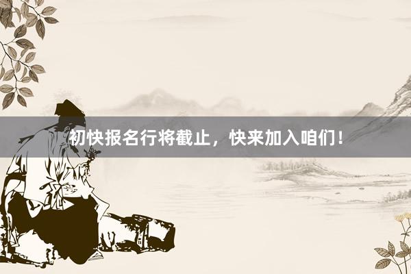 初快报名行将截止，快来加入咱们！
