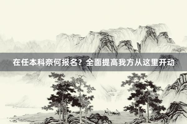 在任本科奈何报名？全面提高我方从这里开动