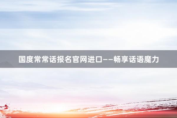 国度常常话报名官网进口——畅享话语魔力