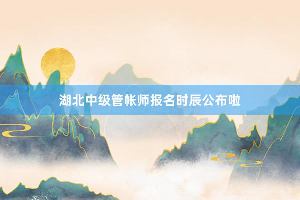 湖北中级管帐师报名时辰公布啦