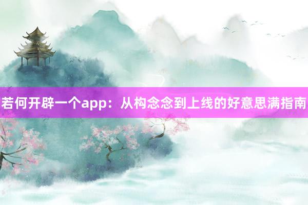 若何开辟一个app：从构念念到上线的好意思满指南