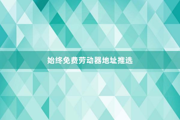 始终免费劳动器地址推选
