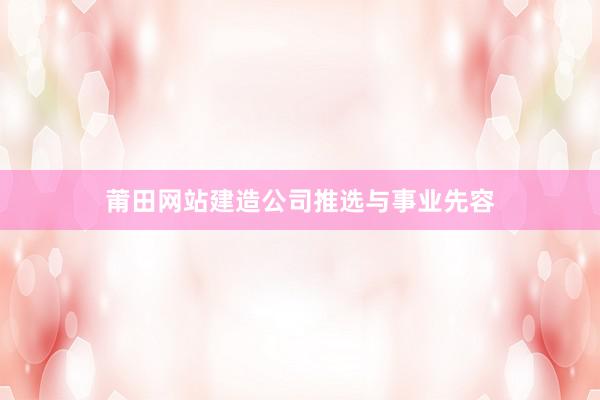 莆田网站建造公司推选与事业先容