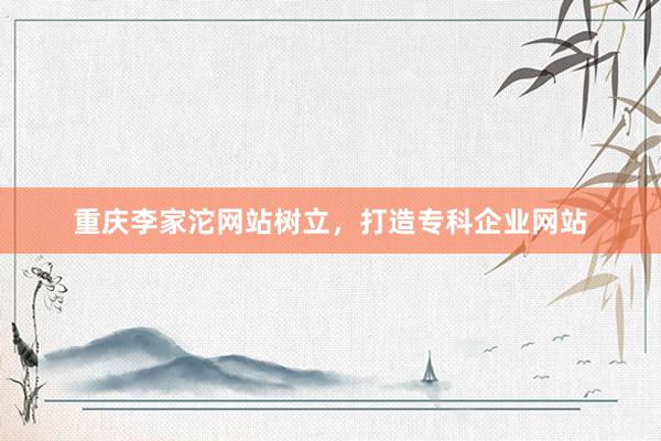 重庆李家沱网站树立，打造专科企业网站