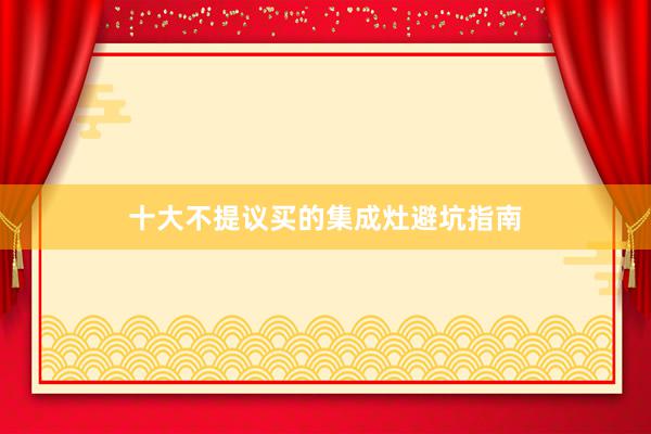 十大不提议买的集成灶避坑指南