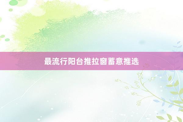 最流行阳台推拉窗蓄意推选