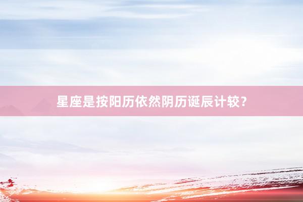 星座是按阳历依然阴历诞辰计较？
