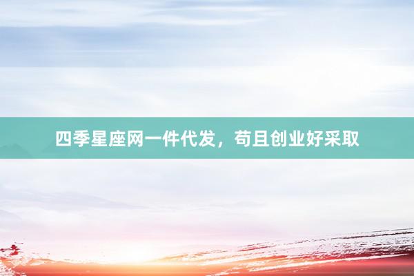 四季星座网一件代发，苟且创业好采取