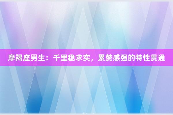 摩羯座男生：千里稳求实，累赘感强的特性贯通