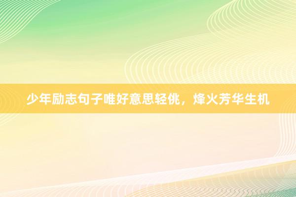 少年励志句子唯好意思轻佻，烽火芳华生机