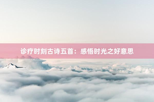 诊疗时刻古诗五首：感悟时光之好意思