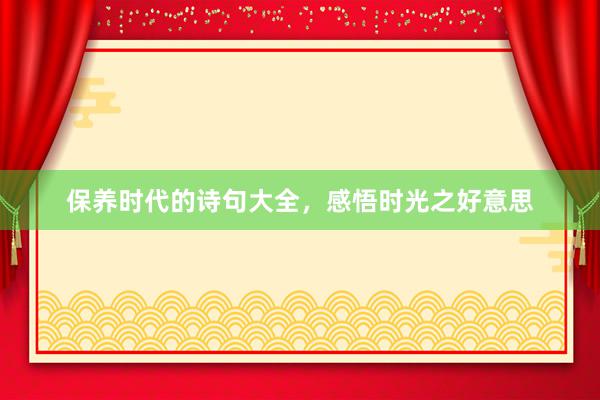 保养时代的诗句大全，感悟时光之好意思
