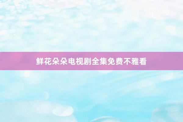 鲜花朵朵电视剧全集免费不雅看