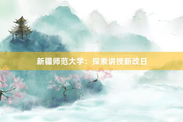 新疆师范大学：探索讲授新改日